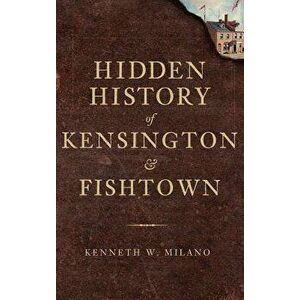 Hidden History of Kensington & Fishtown, Hardcover - Kenneth W. Milano imagine