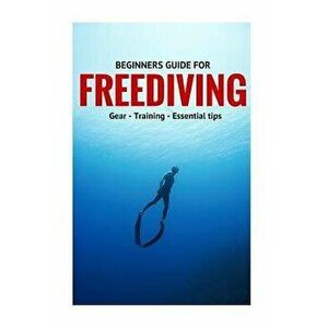 Beginners Guide For Freediving: Gear, Training, Essential Tips, Paperback - Guntar imagine