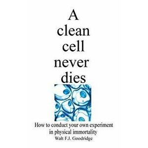 A clean cell never dies: How to conduct your own experiment in physical immortality, Paperback - Walt F. J. Goodridge imagine