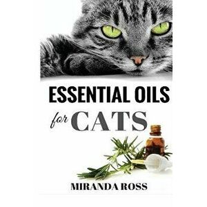 Essential Oils For Cats: Safe & Effective Therapies And Remedies To Keep Your Cat Healthy And Happy, Paperback - Miranda Ross imagine