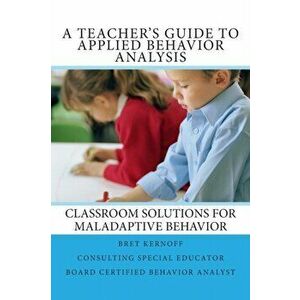 A Teacher's Guide to Applied Behavior Analysis: Classroom Solutions for Maladaptive Behavior, Paperback - Bret Kernoff Bcba imagine