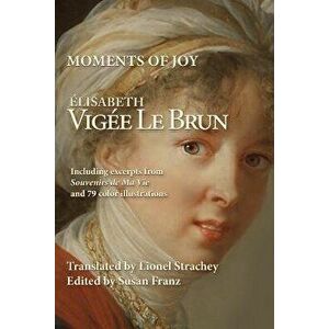 Moments of Joy Elizabeth Vigee Le Brun: Including excerpts from Souvenirs de Ma Vie and 79 color illustrations, Paperback - Lionel Strachey imagine