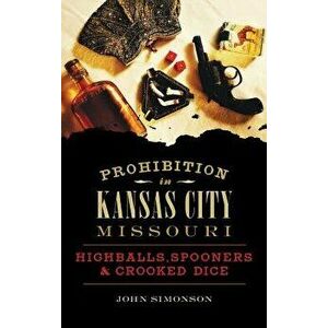 Prohibition in Kansas City, Missouri: Highballs, Spooners & Crooked Dice, Hardcover - John Simonson imagine