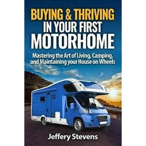 Buying & Thriving In Your First Motorhome: Mastering the Art of Living, Camping, and Maintaining Your House on Wheels, Paperback - Jeffery Stevens imagine