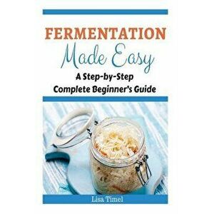Fermentation Made Easy: A Step-by-Step Complete Beginner's Guide, Paperback - Lisa Timel imagine