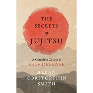 The Secrets of Jujitsu - A Complete Course in Self Defense, Paperback - Allan Corstorphin Smith imagine
