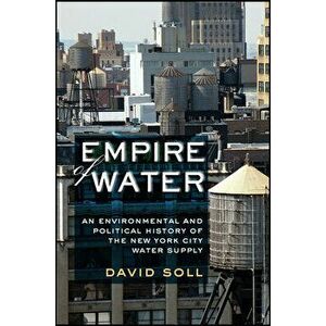 Empire of Water: An Environmental and Political History of the New York City Water Supply, Paperback - David Soll imagine