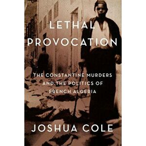 Lethal Provocation: The Constantine Murders and the Politics of French Algeria, Hardcover - Joshua Cole imagine