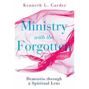 Ministry with the Forgotten: Dementia Through a Spiritual Lens, Paperback - Kenneth L. Carder imagine
