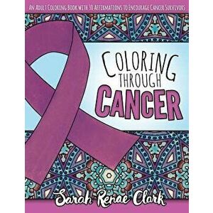 Coloring Through Cancer: An Adult Coloring Book with 30 Positive Affirmations to Encourage Cancer Survivors, Paperback - Sarah Renae Clark imagine