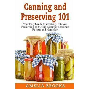 Canning and Preserving 101: Your Easy Guide to Creating Delicious Preserved Food Using Home Jars and Essential Beginners Recipes, Paperback - Amelia B imagine