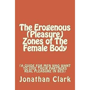 The Erogenous (Pleasure) Zones of The Female Body: A guide for men who want to give their partners real pleasure, Paperback - Jonathan Clark imagine