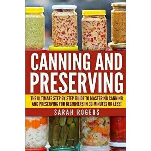 Canning and Preserving: The Ultimate Step-by-Step Guide to Mastering Canning and Preserving for Beginners in 30 Minutes or Less!, Paperback - Sarah Ro imagine