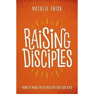 Raising Disciples: How to Make Faith Matter for Our Kids, Paperback - Natalie Frisk imagine