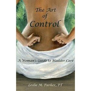 The Art Of Control: A Woman's Guide To Bladder Care, Paperback - Pt Leslie M. Parker imagine