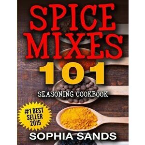 Spices Mixes 101: Seasoning Cookbook: The Ultimate Guide To Mixing Spices & Herbs, Paperback - Sophia Sands imagine