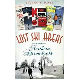 Lost Ski Areas of the Northern Adirondacks, Hardcover - Jeremy K. Davis imagine