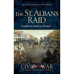 The St. Albans Raid: Confederate Attack on Vermont, Hardcover - Michelle Arnosky Sherburne imagine