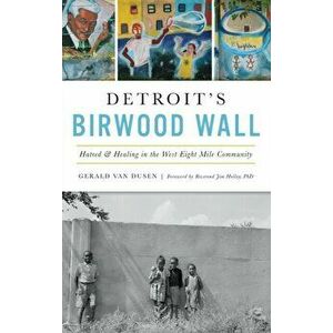 Detroit's Birwood Wall: Hatred and Healing in the West Eight Mile Community, Hardcover - Gerald C. Van Dusen imagine