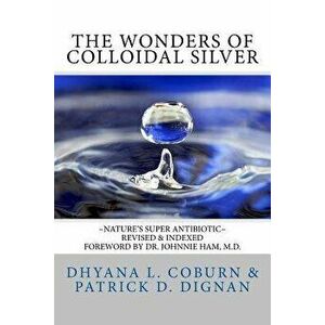 The Wonders of Colloidal Silver: Nature's Super Antibiotic Revised & Indexed, Paperback - Dhyana L. Coburn imagine