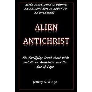 Alien Antichrist: The Terrifying Truth about UFOs and Aliens, Antichrist, and the End of Days, Paperback - Jeffrey a. Wingo imagine