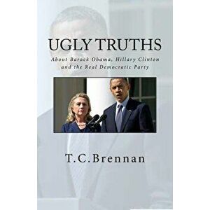 UGLY Truths...: About Barack Obama, Hillary Clinton and The Real Democratic Party, Paperback - T. C. Brennan imagine