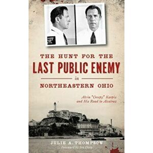The Hunt for the Last Public Enemy in Northeastern Ohio: Alvin "creepy" Karpis and His Road to Alcatraz, Hardcover - Julie A. Thompson imagine