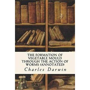 The Formation of Vegetable Mould Through the Action of Worms (annotated), Paperback - Charles Darwin imagine