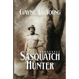 Teddy Roosevelt: Sasquatch Hunter, Paperback - Gayne C. Young imagine