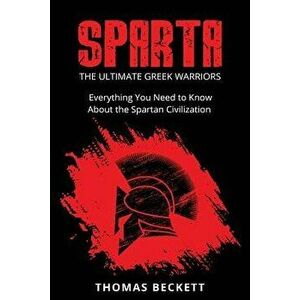 Sparta: The Ultimate Greek Warriors: Everything You Need To Know About the Spartan Civilization, Paperback - Thomas Beckett imagine