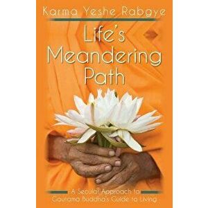 Life's Meandering Path: A Secular Approach to Gautama Buddha's Guide to Living, Paperback - Karma Yeshe Rabgye imagine