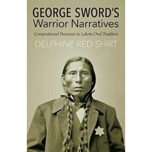 George Sword's Warrior Narratives: Compositional Processes in Lakota Oral Tradition, Paperback - Delphine Red Shirt imagine