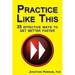 Practice Like This!: 35 Effective Ways to Get Better Faster, Paperback - Jonathan Harnum Phd imagine