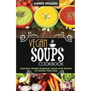 Vegan Soup Cookbook: Delicious Winter Warming Vegan Soup Recipes to Soothe Your Soul, Paperback - Karen Braden imagine