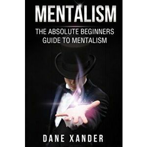 Mentalism: The Absolute Beginners Guide To Mentalism, Paperback - Dane Xander imagine