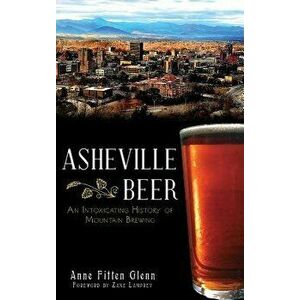 Asheville Beer: An Intoxicating History of Mountain Brewing, Hardcover - Anne Fitten Glenn imagine