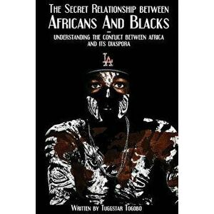 The Secret Relationship between Africans and Blacks: A look into the fractured relationship between continental Africans & African-Caribbeans, African imagine