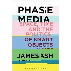 Phase Media: Space, Time and the Politics of Smart Objects, Paperback - James Ash imagine