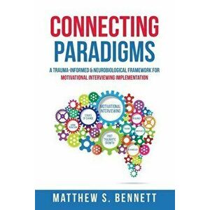 Connecting Paradigms: A Trauma-Informed & Neurobiological Framework for Motivational Interviewing Implementation, Paperback - Matthew S. Bennett imagine