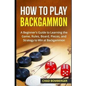 How to Play Backgammon: A Beginner's Guide to Learning the Game, Rules, Board, Pieces, and Strategy to Win at Backgammon, Paperback - Chad Bomberger imagine