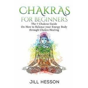 Chakras: Chakras For Beginners: The 7 Chakras Guide On How to Balance your Energ, Paperback - Jill Hesson imagine