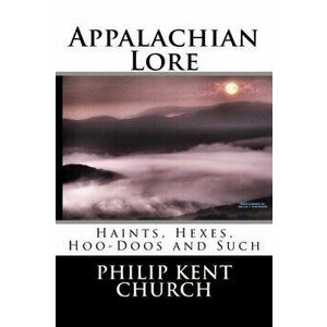 Appalachian Lore: Haints, Hexes, Hoo-Doos and Such, Paperback - Philip Kent Church imagine