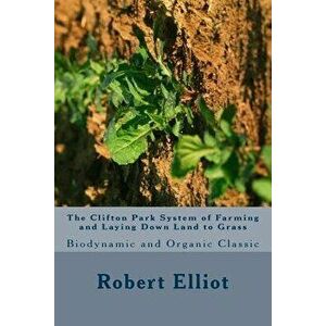 The Clifton Park System of Farming and Laying Down Land to Grass: Biodynamic and Organic Classic, Paperback - Robert H. Elliot imagine