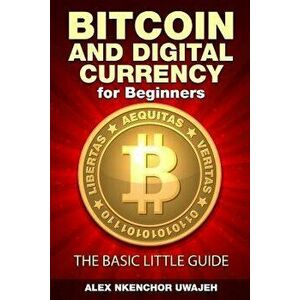 Bitcoin and Digital Currency for Beginners: The Basic Little Guide, Paperback - Alex Nkenchor Uwajeh imagine