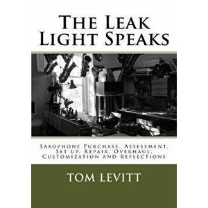 The Leak Light Speaks: Saxophone Purchase, Assessment, Set up, Repair, Overhaul, Customization and Reflections., Paperback - Tom Levitt imagine