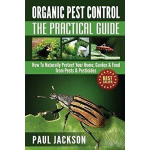 Organic Pest Control The Practical Guide: How To Naturally Protect Your Home, Garden & Food from Pests & Pesticides, Paperback - Paul Jackson imagine