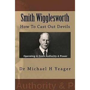 Smith Wigglesworth: How To Cast Out Devils, Paperback - Michael H. Yeager imagine