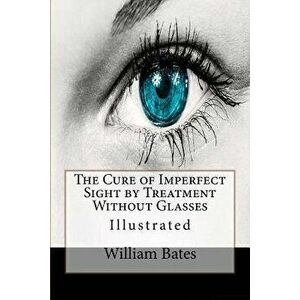 The Cure of Imperfect Sight by Treatment Without Glasses: Illustrated, Paperback - William Horatio Bates imagine