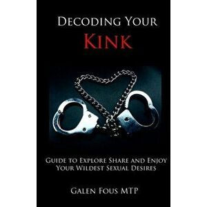 Decoding Your Kink: Guide to Explore, Share and Enjoy Your Wildest Sexual Desires, Paperback - Galen Fous Mtp imagine