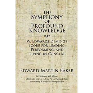 The Symphony of Profound Knowledge: W. Edwards Deming's Score for Leading, Performing, and Living in Concert, Paperback - Edward Martin Baker imagine